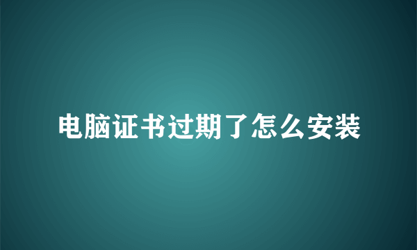 电脑证书过期了怎么安装