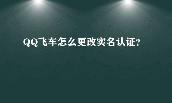 QQ飞车怎么更改实名认证？