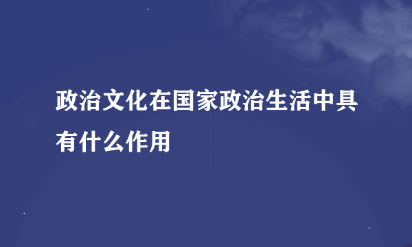 政治文化在国家政治生活中具有什么作用