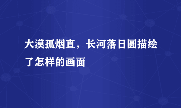 大漠孤烟直，长河落日圆描绘了怎样的画面