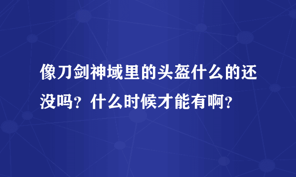 像刀剑神域里的头盔什么的还没吗？什么时候才能有啊？