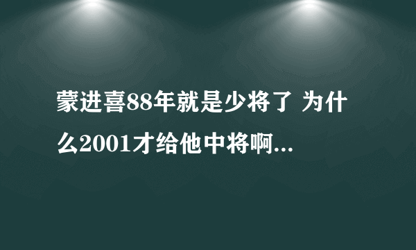 蒙进喜88年就是少将了 为什么2001才给他中将啊？他那同一期的九几年都是上将了