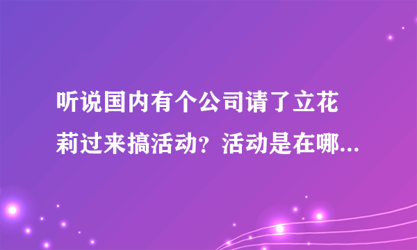 听说国内有个公司请了立花瑠莉过来搞活动？活动是在哪个地方？