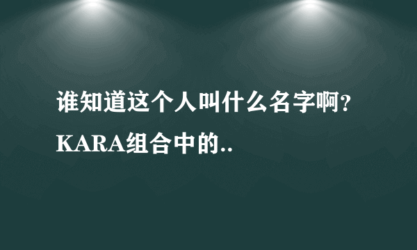 谁知道这个人叫什么名字啊？KARA组合中的..