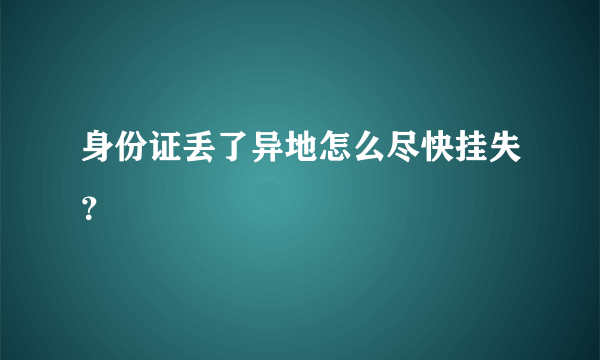 身份证丢了异地怎么尽快挂失？