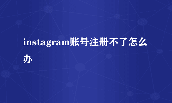 instagram账号注册不了怎么办