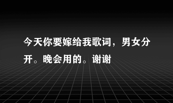 今天你要嫁给我歌词，男女分开。晚会用的。谢谢