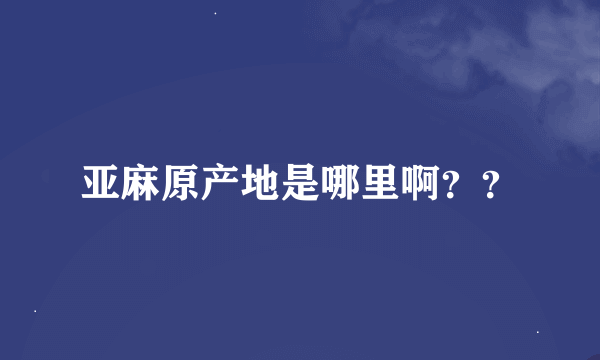 亚麻原产地是哪里啊？？