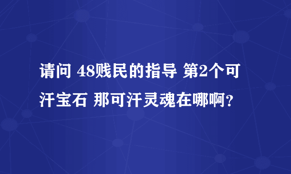 请问 48贱民的指导 第2个可汗宝石 那可汗灵魂在哪啊？