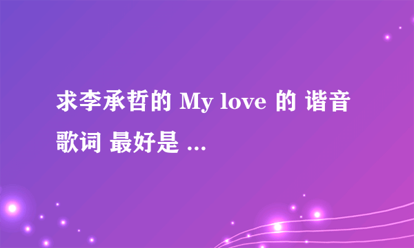 求李承哲的 My love 的 谐音歌词 最好是 lrc格式