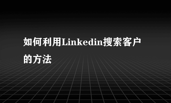 如何利用Linkedin搜索客户的方法