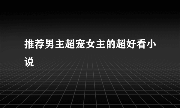 推荐男主超宠女主的超好看小说