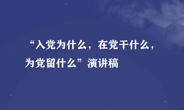 “入党为什么，在党干什么，为党留什么”演讲稿