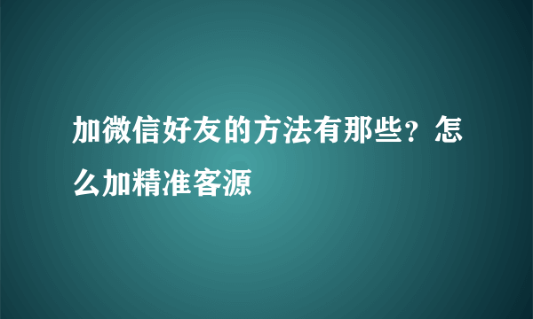 加微信好友的方法有那些？怎么加精准客源