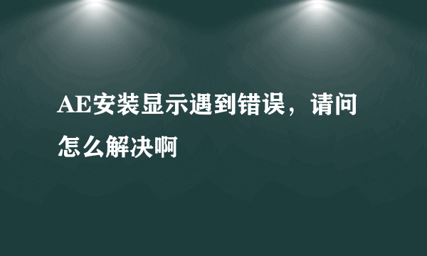 AE安装显示遇到错误，请问怎么解决啊