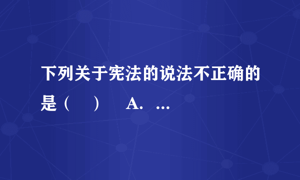 下列关于宪法的说法不正确的是（   ）    A．宪法是国家的根本大法    B．宪法具有最高的法律效力    C．