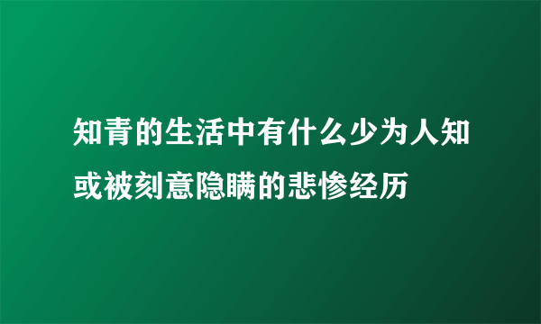 知青的生活中有什么少为人知或被刻意隐瞒的悲惨经历