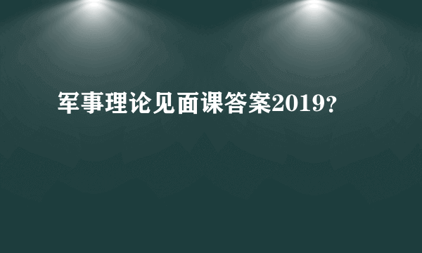 军事理论见面课答案2019？