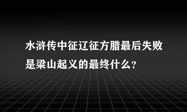 水浒传中征辽征方腊最后失败是梁山起义的最终什么？