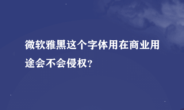 微软雅黑这个字体用在商业用途会不会侵权？