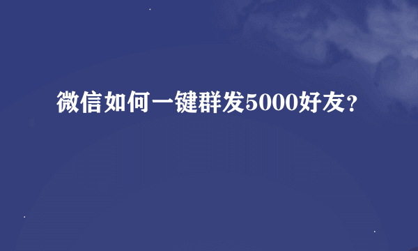 微信如何一键群发5000好友？