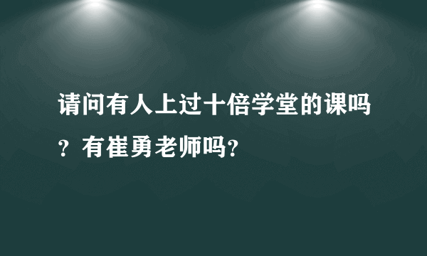 请问有人上过十倍学堂的课吗？有崔勇老师吗？