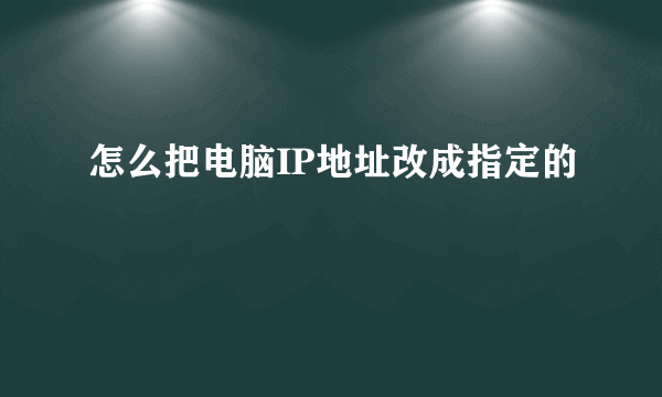 怎么把电脑IP地址改成指定的