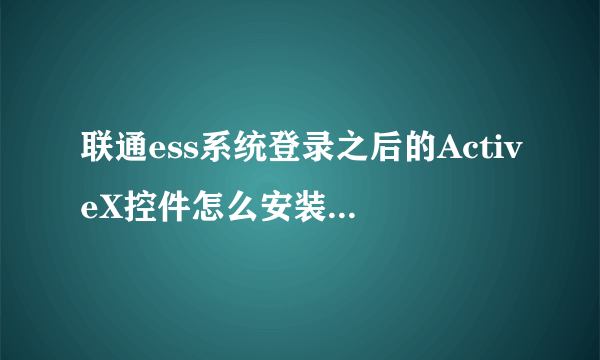 联通ess系统登录之后的ActiveX控件怎么安装啊？我单击弹出框点安装后，就说我非法登录。