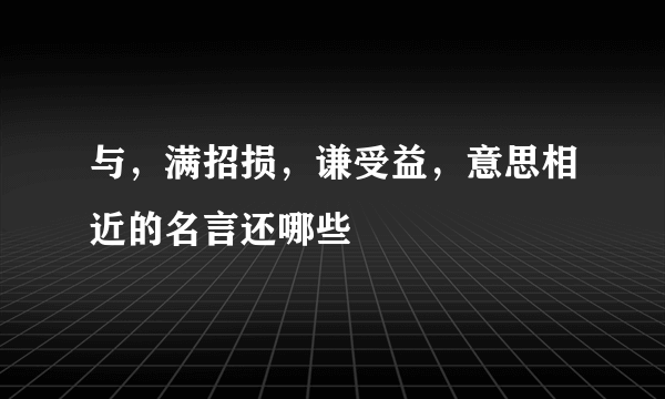 与，满招损，谦受益，意思相近的名言还哪些