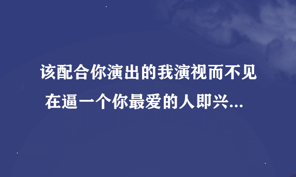 该配合你演出的我演视而不见 在逼一个你最爱的人即兴表演 该歌词什么意思