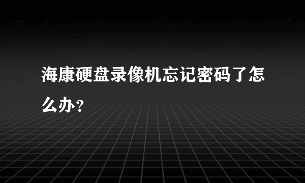 海康硬盘录像机忘记密码了怎么办？