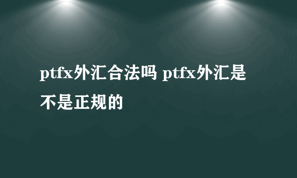 ptfx外汇合法吗 ptfx外汇是不是正规的