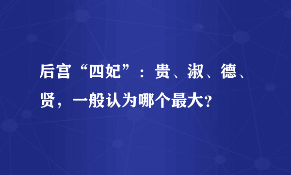 后宫“四妃”：贵、淑、德、贤，一般认为哪个最大？