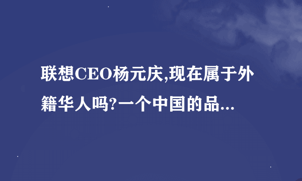 联想CEO杨元庆,现在属于外籍华人吗?一个中国的品牌CEO为什么要当外国人呢?