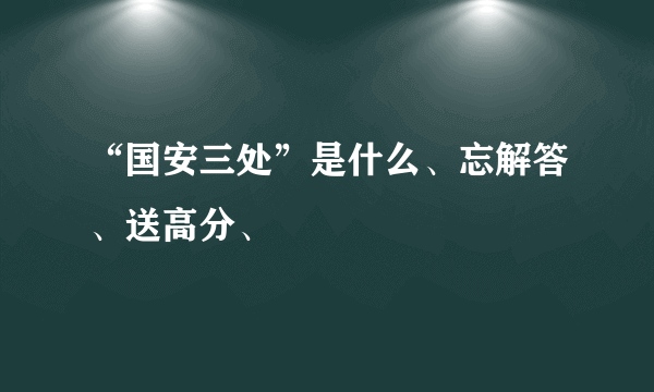 “国安三处”是什么、忘解答、送高分、