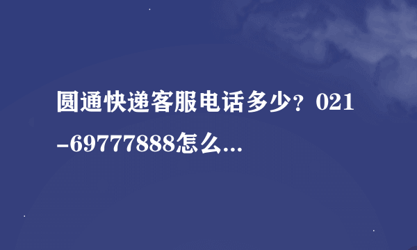 圆通快递客服电话多少？021-69777888怎么打不通，一打过去就滴滴滴。