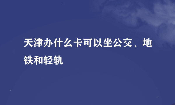 天津办什么卡可以坐公交、地铁和轻轨