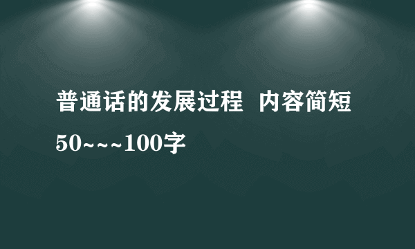 普通话的发展过程  内容简短  50~~~100字