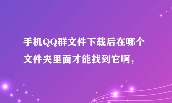 手机QQ群文件下载后在哪个文件夹里面才能找到它啊，