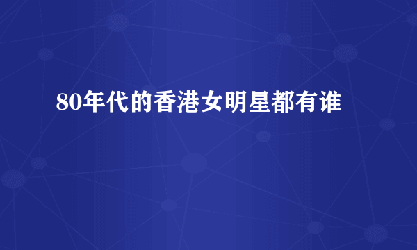 80年代的香港女明星都有谁