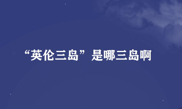 “英伦三岛”是哪三岛啊﹖