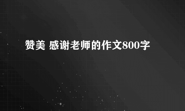 赞美 感谢老师的作文800字