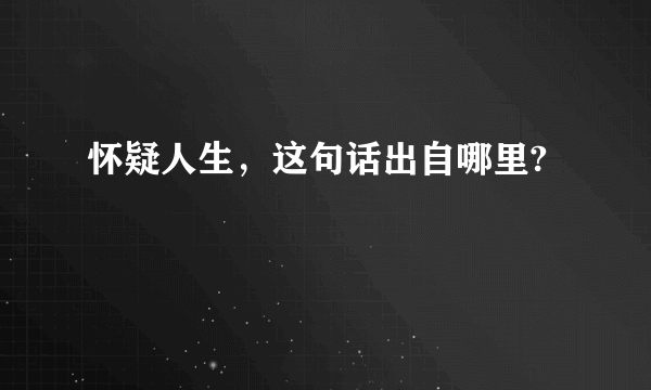 怀疑人生，这句话出自哪里?