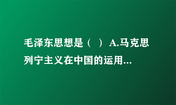 毛泽东思想是（ ） A.马克思列宁主义在中国的运用和发展 B.被实践证明了的关于中国革命和建设的正确理论原