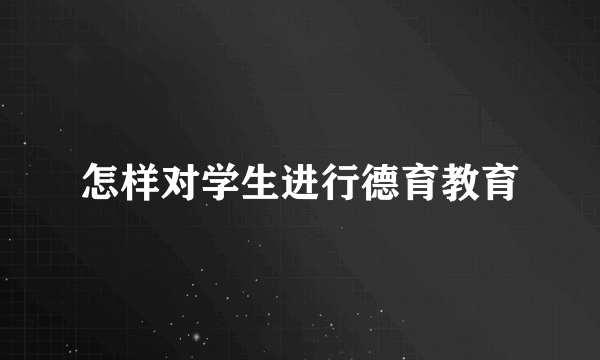 怎样对学生进行德育教育