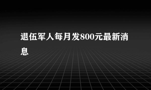 退伍军人每月发800元最新消息