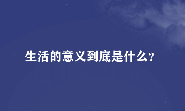 生活的意义到底是什么？