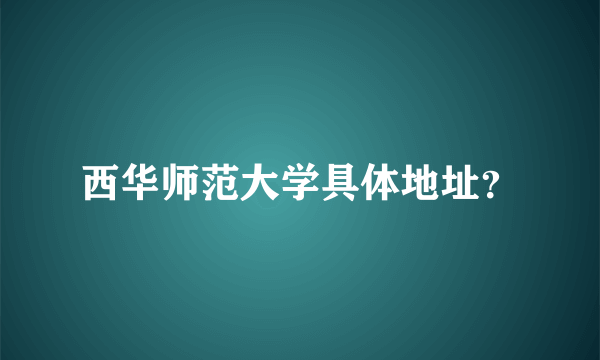 西华师范大学具体地址？