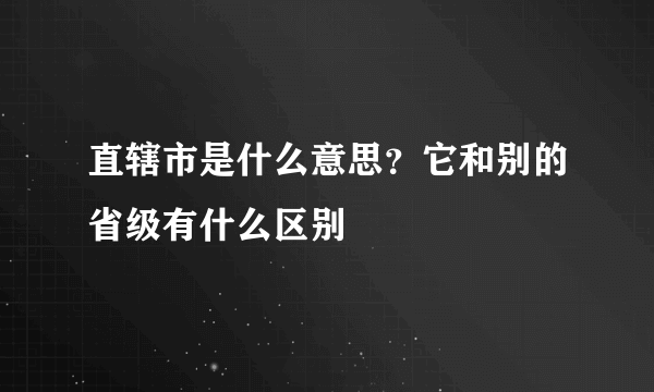 直辖市是什么意思？它和别的省级有什么区别