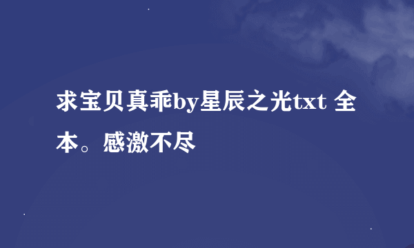 求宝贝真乖by星辰之光txt 全本。感激不尽